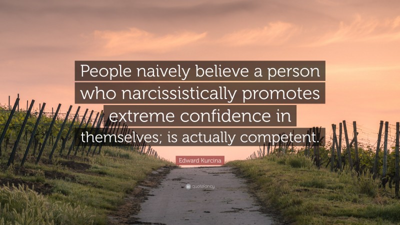 Edward Kurcina Quote: “People naively believe a person who narcissistically promotes extreme confidence in themselves; is actually competent.”