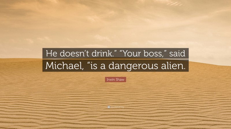 Irwin Shaw Quote: “He doesn’t drink.” “Your boss,” said Michael, “is a dangerous alien.”