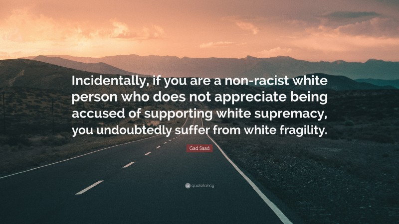 Gad Saad Quote: “Incidentally, if you are a non-racist white person who does not appreciate being accused of supporting white supremacy, you undoubtedly suffer from white fragility.”