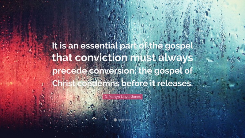 D. Martyn Lloyd-Jones Quote: “It is an essential part of the gospel that conviction must always precede conversion; the gospel of Christ condemns before it releases.”