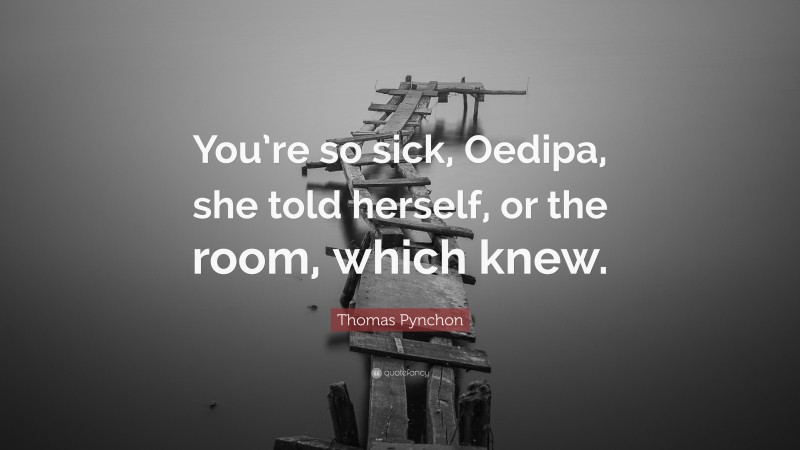 Thomas Pynchon Quote: “You’re so sick, Oedipa, she told herself, or the room, which knew.”