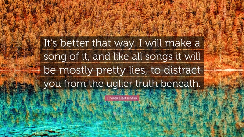 Linnea Hartsuyker Quote: “It’s better that way. I will make a song of it, and like all songs it will be mostly pretty lies, to distract you from the uglier truth beneath.”