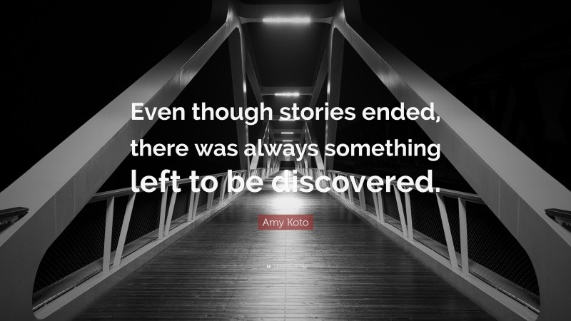 Amy Koto Quote: “Even though stories ended, there was always something left to be discovered.”