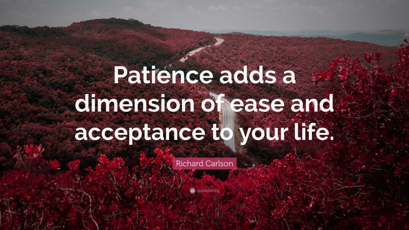 Richard Carlson Quote: “Patience adds a dimension of ease and acceptance to your life.”