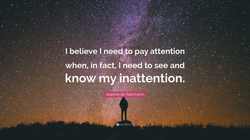 Jeanne de Salzmann Quote: “I believe I need to pay attention when, in fact, I need to see and know my inattention.”