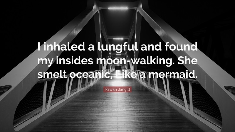 Pawan Jangid Quote: “I inhaled a lungful and found my insides moon-walking. She smelt oceanic, Like a mermaid.”