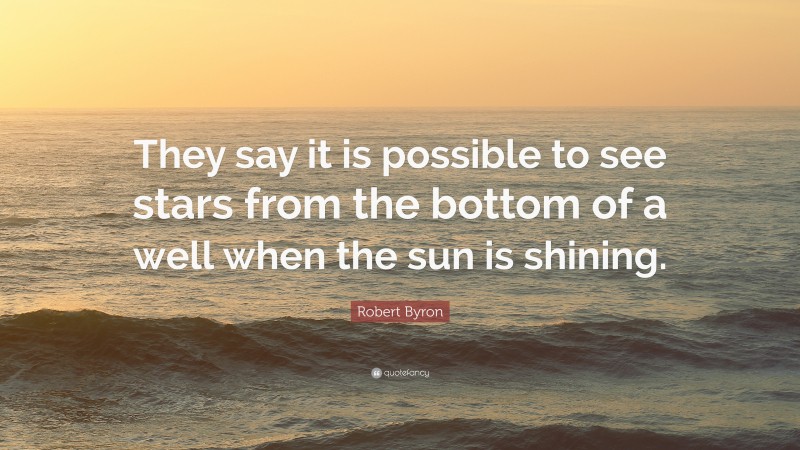 Robert Byron Quote: “They say it is possible to see stars from the bottom of a well when the sun is shining.”