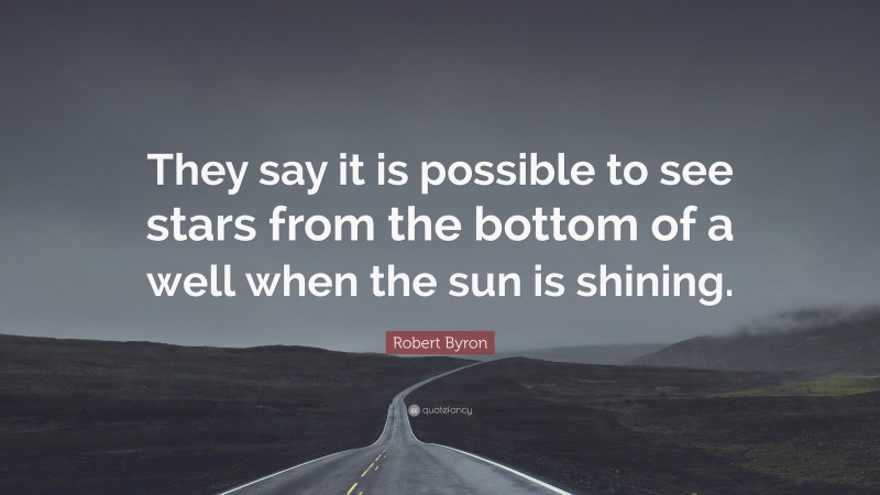 Robert Byron Quote: “They say it is possible to see stars from the bottom of a well when the sun is shining.”