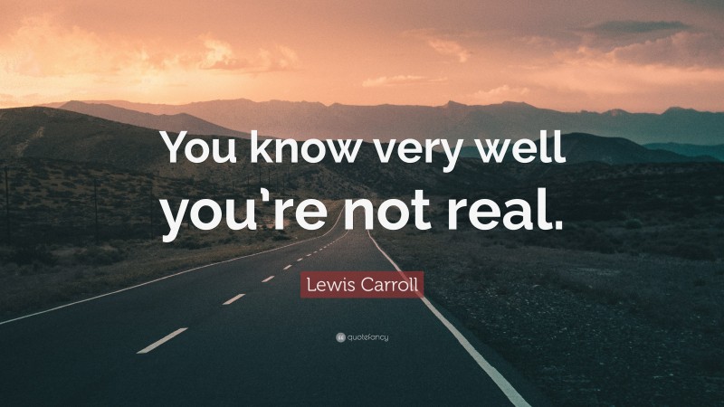 Lewis Carroll Quote: “You know very well you’re not real.”