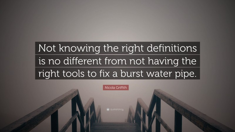 Nicola Griffith Quote: “Not knowing the right definitions is no different from not having the right tools to fix a burst water pipe.”