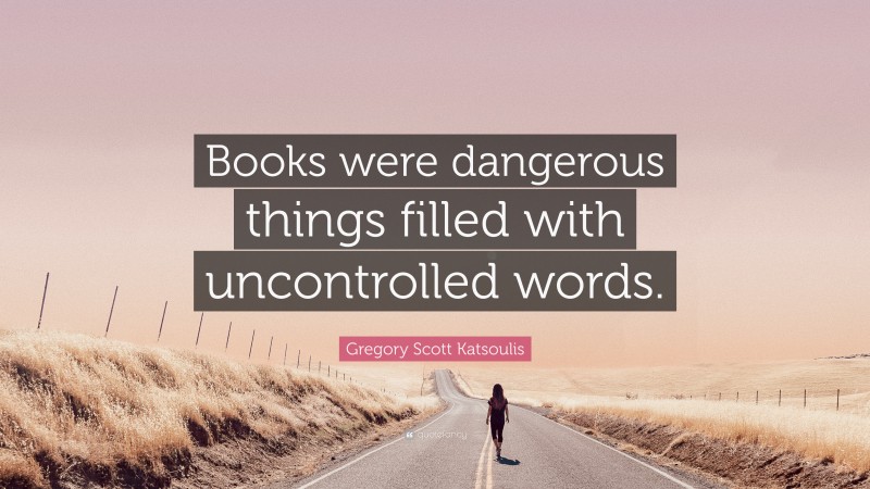 Gregory Scott Katsoulis Quote: “Books were dangerous things filled with uncontrolled words.”