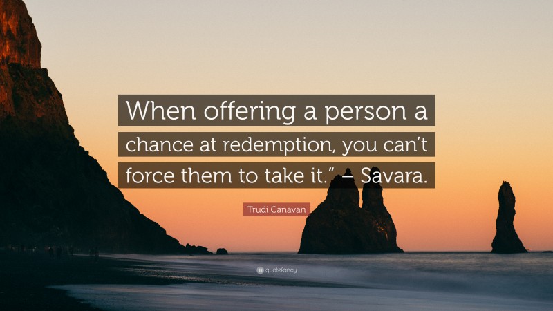 Trudi Canavan Quote: “When offering a person a chance at redemption, you can’t force them to take it.” – Savara.”