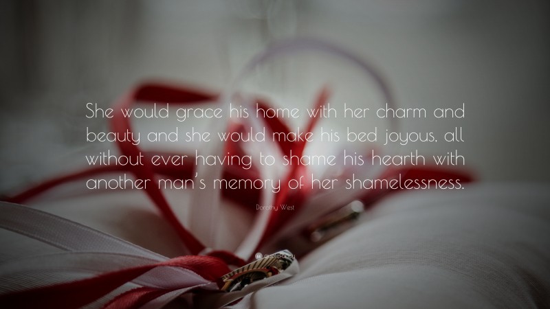 Dorothy West Quote: “She would grace his home with her charm and beauty and she would make his bed joyous, all without ever having to shame his hearth with another man’s memory of her shamelessness.”