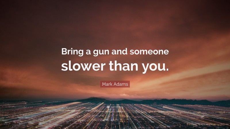 Mark Adams Quote: “Bring a gun and someone slower than you.”