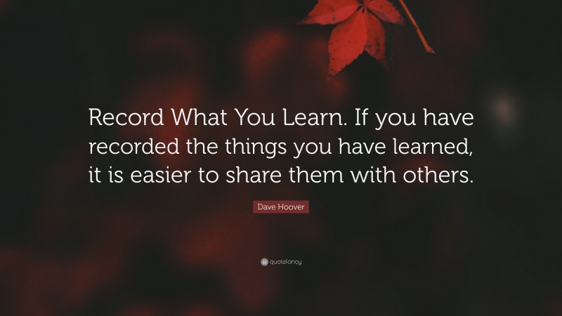 Dave Hoover Quote: “Record What You Learn. If you have recorded the things you have learned, it is easier to share them with others.”