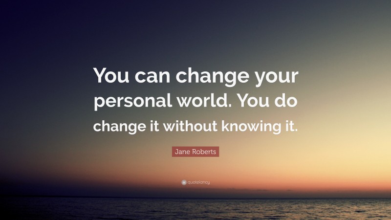 Jane Roberts Quote: “You can change your personal world. You do change it without knowing it.”