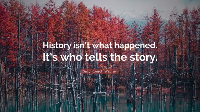 Sally Roesch Wagner Quote: “History isn’t what happened. It’s who tells the story.”