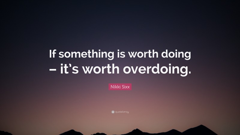 Nikki Sixx Quote: “If something is worth doing – it’s worth overdoing.”