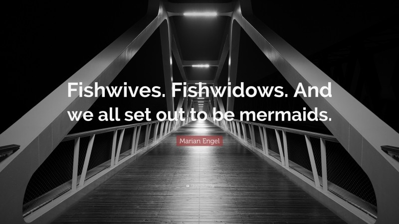 Marian Engel Quote: “Fishwives. Fishwidows. And we all set out to be mermaids.”
