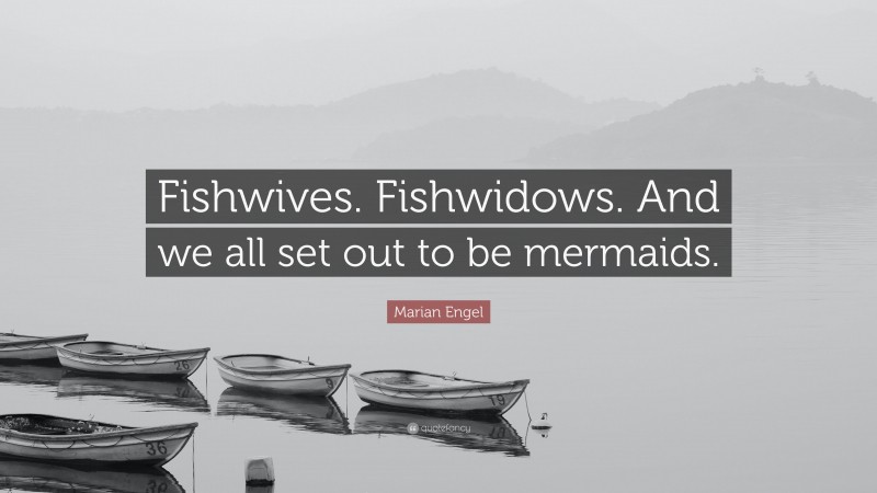 Marian Engel Quote: “Fishwives. Fishwidows. And we all set out to be mermaids.”