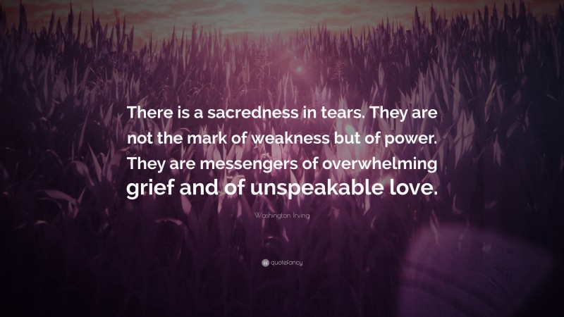 Washington Irving Quote: “There is a sacredness in tears. They are not the mark of weakness but of power. They are messengers of overwhelming grief and of unspeakable love.”