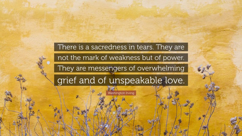 Washington Irving Quote: “There is a sacredness in tears. They are not the mark of weakness but of power. They are messengers of overwhelming grief and of unspeakable love.”