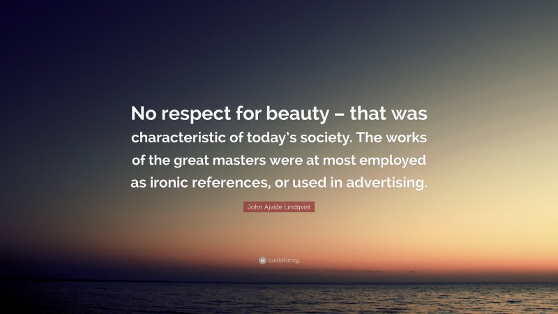 John Ajvide Lindqvist Quote: “No respect for beauty – that was characteristic of today’s society. The works of the great masters were at most employed as ironic references, or used in advertising.”