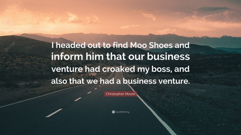 Christopher Moore Quote: “I headed out to find Moo Shoes and inform him that our business venture had croaked my boss, and also that we had a business venture.”