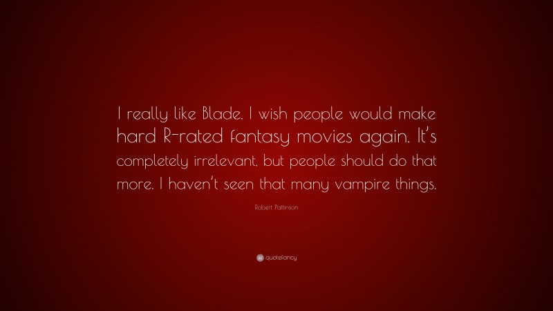 Robert Pattinson Quote: “I really like Blade. I wish people would make hard R-rated fantasy movies again. It’s completely irrelevant, but people should do that more. I haven’t seen that many vampire things.”