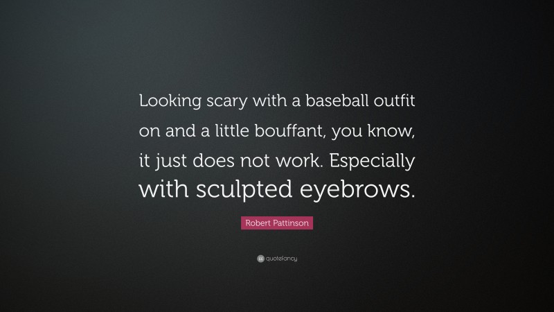 Robert Pattinson Quote: “Looking scary with a baseball outfit on and a little bouffant, you know, it just does not work. Especially with sculpted eyebrows.”