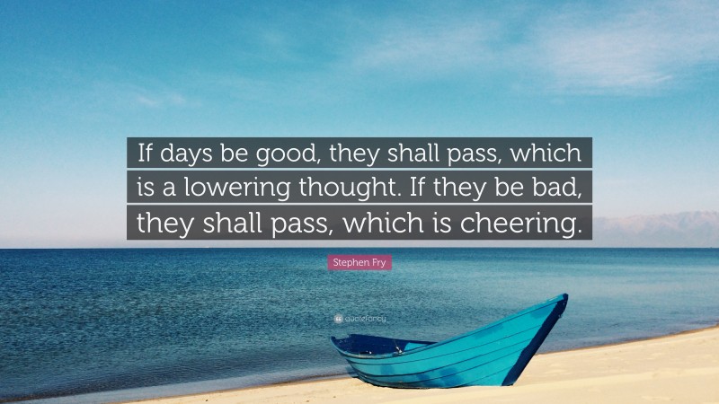 Stephen Fry Quote: “If days be good, they shall pass, which is a lowering thought. If they be bad, they shall pass, which is cheering.”