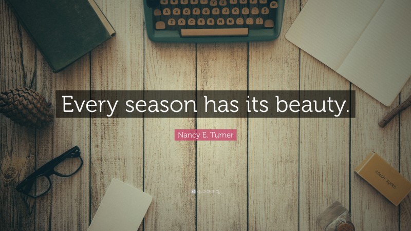 Nancy E. Turner Quote: “Every season has its beauty.”
