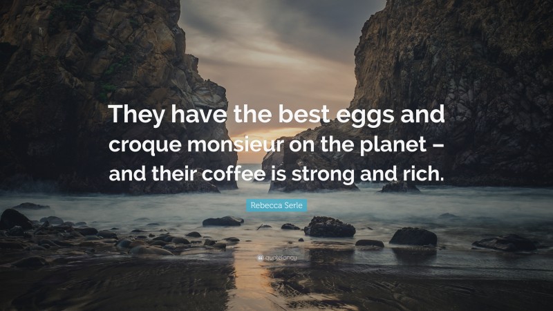 Rebecca Serle Quote: “They have the best eggs and croque monsieur on the planet – and their coffee is strong and rich.”