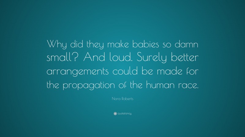 Nora Roberts Quote: “Why did they make babies so damn small? And loud. Surely better arrangements could be made for the propagation of the human race.”