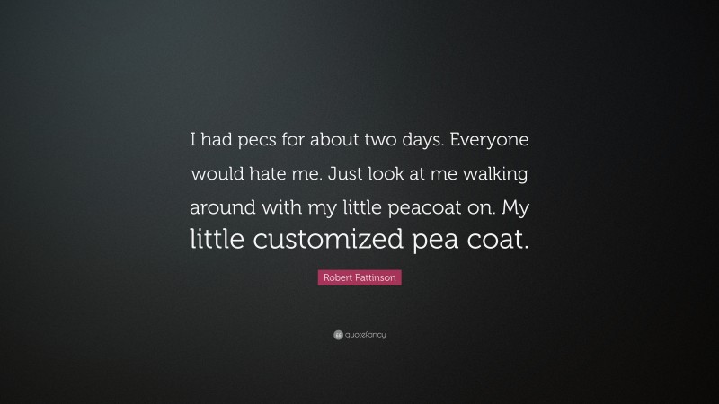 Robert Pattinson Quote: “I had pecs for about two days. Everyone would hate me. Just look at me walking around with my little peacoat on. My little customized pea coat.”