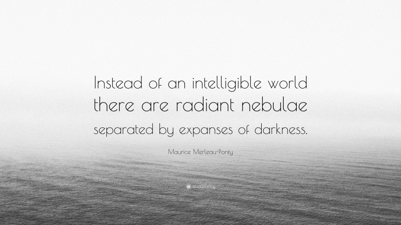 Maurice Merleau-Ponty Quote: “Instead of an intelligible world there are radiant nebulae separated by expanses of darkness.”