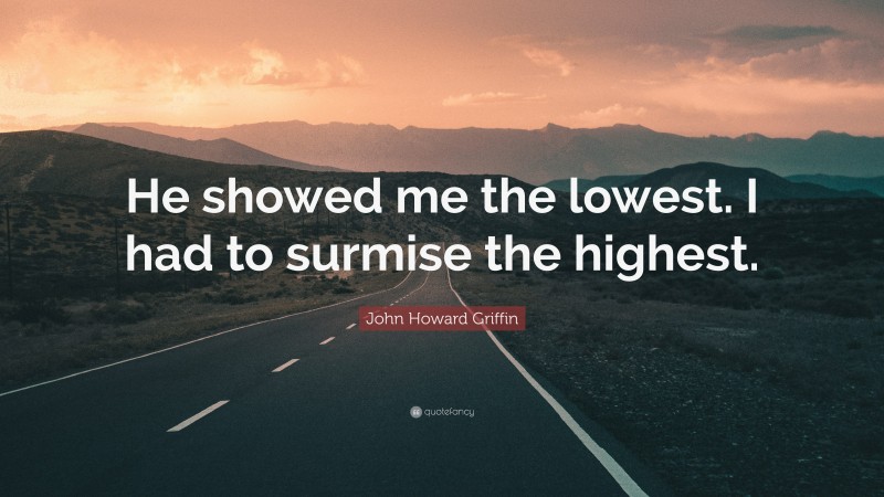 John Howard Griffin Quote: “He showed me the lowest. I had to surmise the highest.”