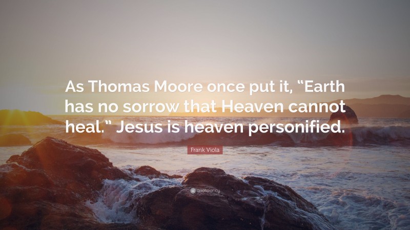 Frank Viola Quote: “As Thomas Moore once put it, “Earth has no sorrow that Heaven cannot heal.” Jesus is heaven personified.”