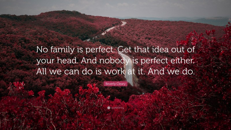 Beverly Cleary Quote: “No family is perfect. Get that idea out of your head. And nobody is perfect either. All we can do is work at it. And we do.”