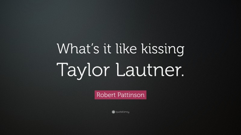 Robert Pattinson Quote: “What’s it like kissing Taylor Lautner.”