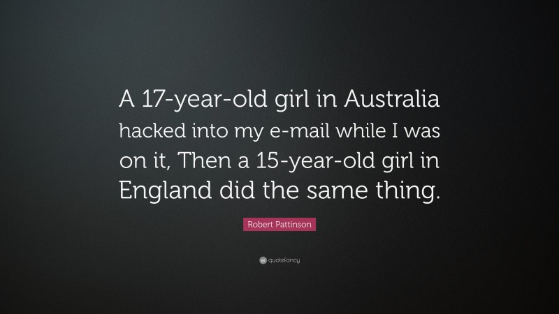 Robert Pattinson Quote: “A 17-year-old girl in Australia hacked into my e-mail while I was on it, Then a 15-year-old girl in England did the same thing.”