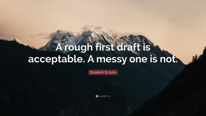 Elizabeth St.John Quote: “A rough first draft is acceptable. A messy one is not.”