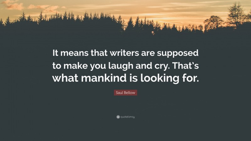 Saul Bellow Quote: “It means that writers are supposed to make you laugh and cry. That’s what mankind is looking for.”