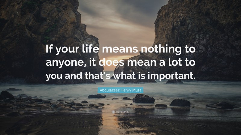 Abdulazeez Henry Musa Quote: “If your life means nothing to anyone, it does mean a lot to you and that’s what is important.”