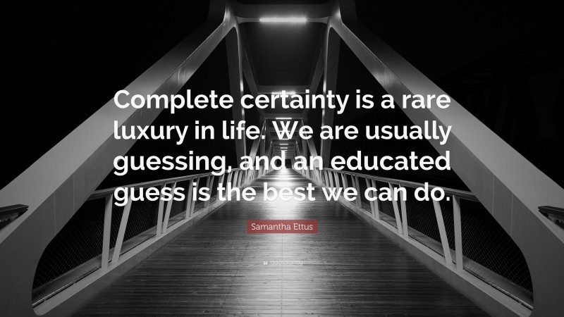 Samantha Ettus Quote: “Complete certainty is a rare luxury in life. We are usually guessing, and an educated guess is the best we can do.”