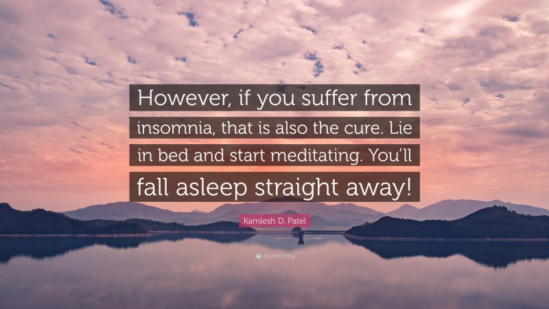 Kamlesh D. Patel Quote: “However, if you suffer from insomnia, that is also the cure. Lie in bed and start meditating. You’ll fall asleep straight away!”