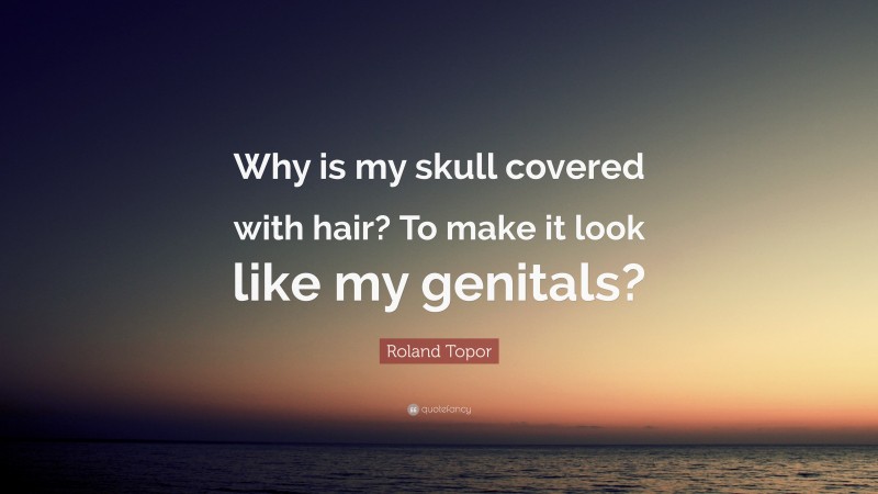 Roland Topor Quote: “Why is my skull covered with hair? To make it look like my genitals?”