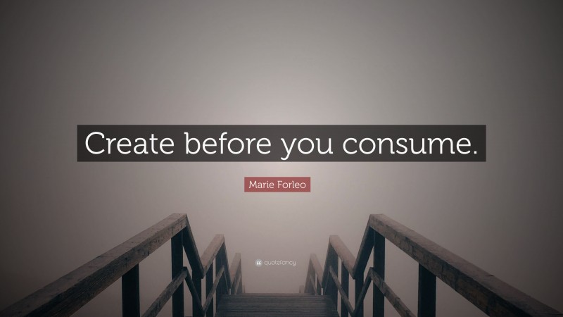 Marie Forleo Quote: “Create before you consume.”