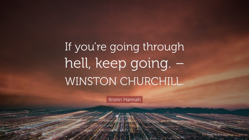 Kristin Hannah Quote: “If you’re going through hell, keep going. – WINSTON CHURCHILL.”