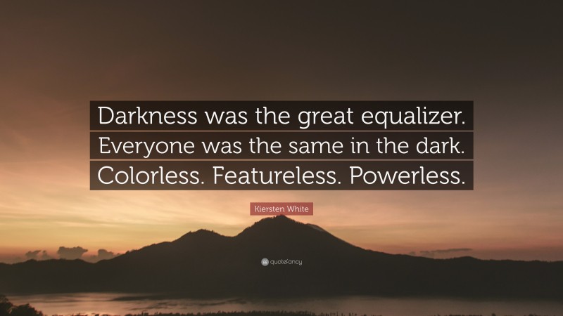 Kiersten White Quote: “Darkness was the great equalizer. Everyone was the same in the dark. Colorless. Featureless. Powerless.”